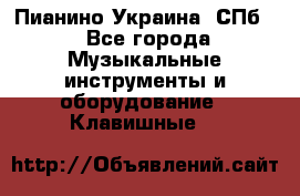 Пианино Украина. СПб. - Все города Музыкальные инструменты и оборудование » Клавишные   